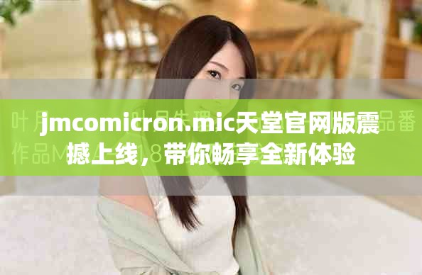 jmcomicron.mic天堂官网版震撼上线，带你畅享全新体验