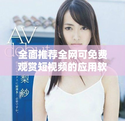 全面推荐全网可免费观赏短视频的应用软件合集