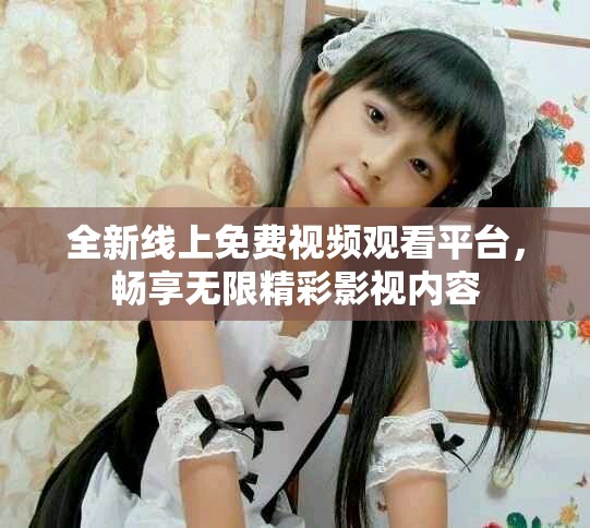 全新线上免费视频观看平台，畅享无限精彩影视内容