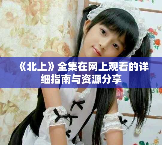 《北上》全集在网上观看的详细指南与资源分享