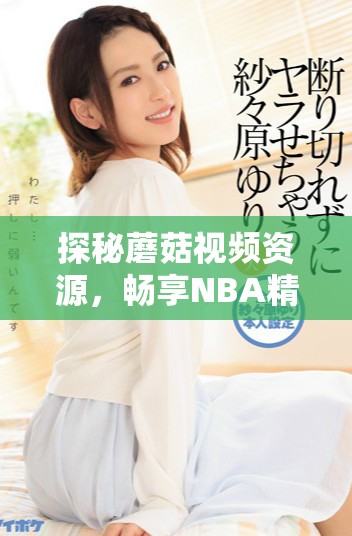 探秘蘑菇视频资源，畅享NBA精彩赛事的全新体验