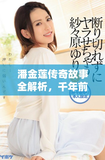 潘金莲传奇故事全解析，千年前世今生精彩回顾