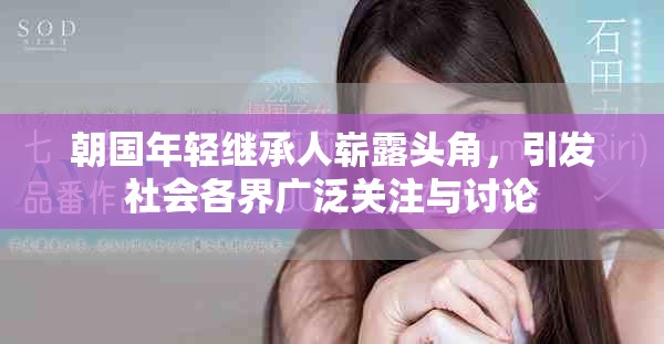 朝国年轻继承人崭露头角，引发社会各界广泛关注与讨论