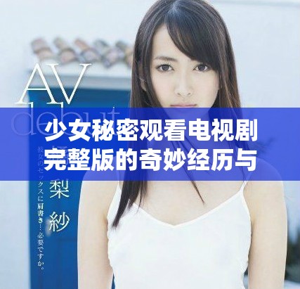 少女秘密观看电视剧完整版的奇妙经历与感受分享