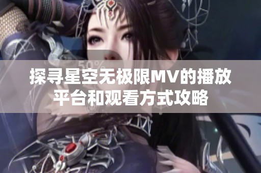 探寻星空无极限MV的播放平台和观看方式攻略