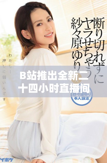 B站推出全新二十四小时直播间 让你随时随地与主播互动嬉乐