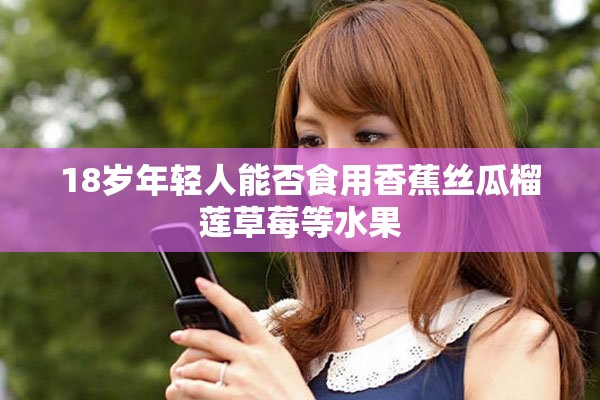 18岁年轻人能否食用香蕉丝瓜榴莲草莓等水果