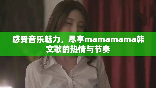 感受音乐魅力，尽享mamamama韩文歌的热情与节奏