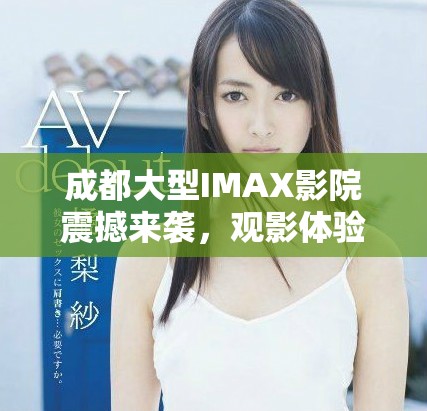 成都大型IMAX影院震撼来袭，观影体验至高无上