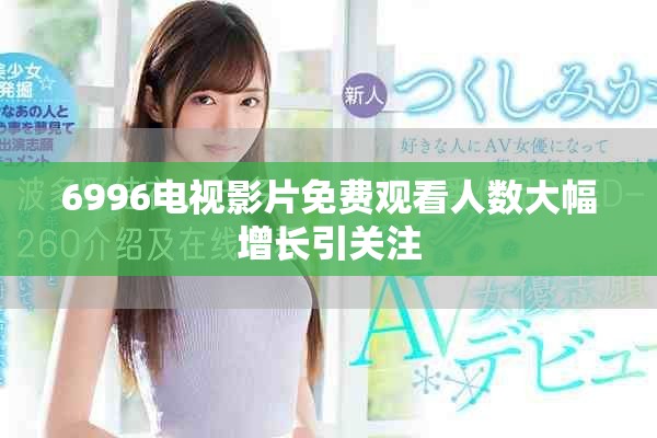 6996电视影片免费观看人数大幅增长引关注