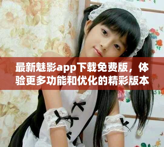 最新魅影app下载免费版，体验更多功能和优化的精彩版本