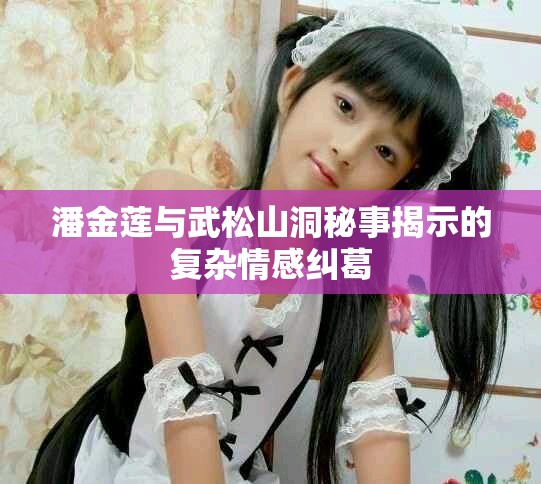 潘金莲与武松山洞秘事揭示的复杂情感纠葛