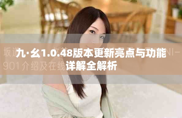 九·幺1.0.48版本更新亮点与功能详解全解析