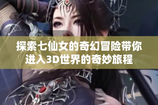 探索七仙女的奇幻冒险带你进入3D世界的奇妙旅程