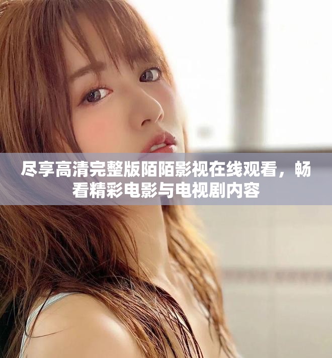 尽享高清完整版陌陌影视在线观看，畅看精彩电影与电视剧内容