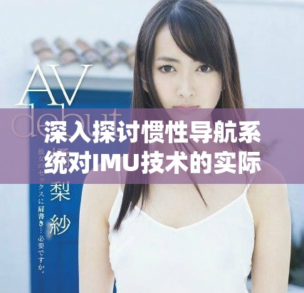 深入探讨惯性导航系统对IMU技术的实际应用与发展前景