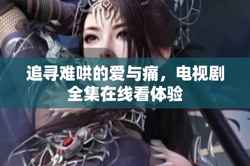 追寻难哄的爱与痛，电视剧全集在线看体验