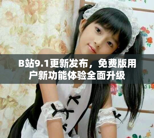 B站9.1更新发布，免费版用户新功能体验全面升级