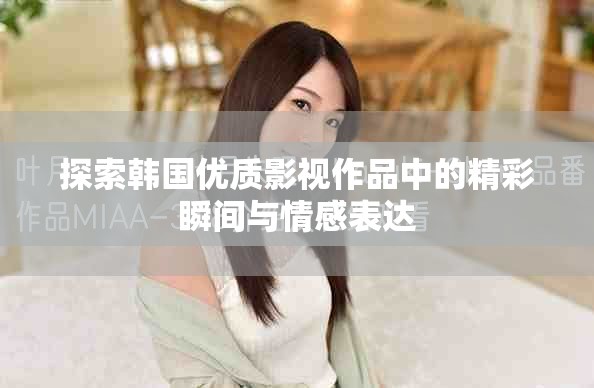 探索韩国优质影视作品中的精彩瞬间与情感表达