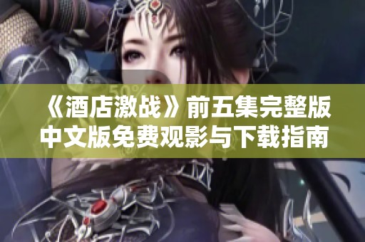 《酒店激战》前五集完整版中文版免费观影与下载指南分享