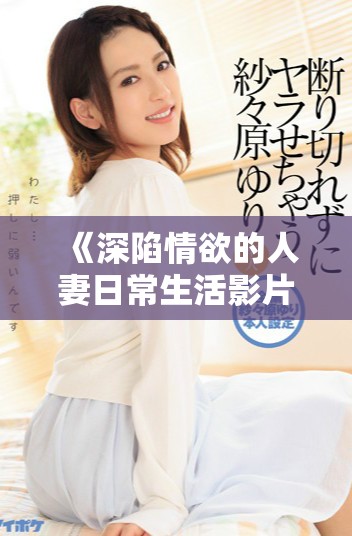 《深陷情欲的人妻日常生活影片探索与心灵碰撞》