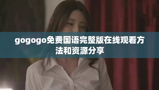 gogogo免费国语完整版在线观看方法和资源分享