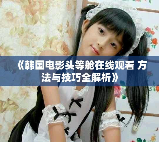 《韩国电影头等舱在线观看 方法与技巧全解析》