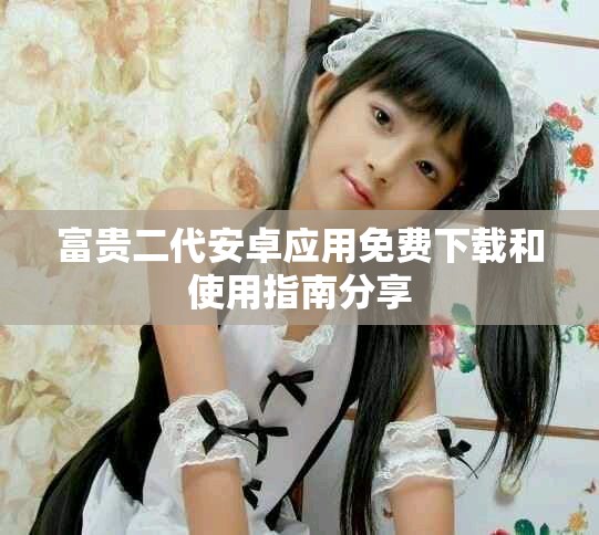 富贵二代安卓应用免费下载和使用指南分享