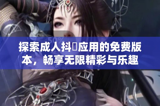 探索成人抖抈应用的免费版本，畅享无限精彩与乐趣