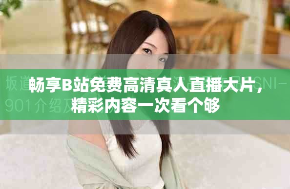 畅享B站免费高清真人直播大片，精彩内容一次看个够