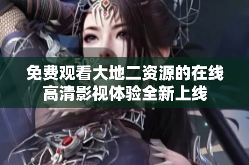 免费观看大地二资源的在线高清影视体验全新上线
