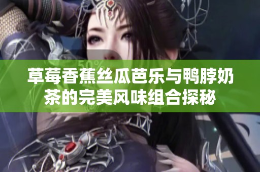 草莓香蕉丝瓜芭乐与鸭脖奶茶的完美风味组合探秘