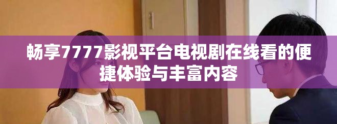 畅享7777影视平台电视剧在线看的便捷体验与丰富内容