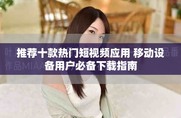 推荐十款热门短视频应用 移动设备用户必备下载指南