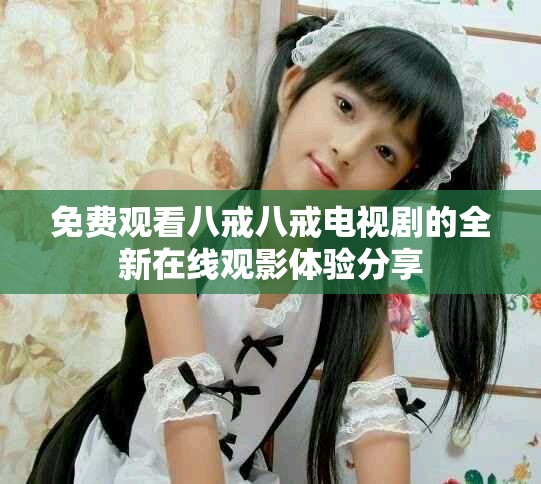 免费观看八戒八戒电视剧的全新在线观影体验分享