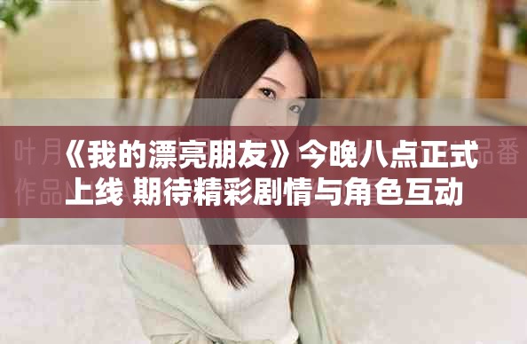 《我的漂亮朋友》今晚八点正式上线 期待精彩剧情与角色互动