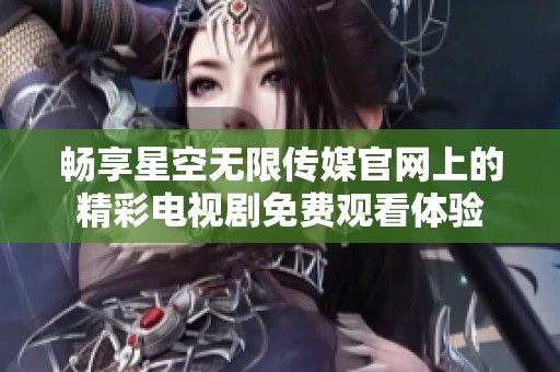 畅享星空无限传媒官网上的精彩电视剧免费观看体验