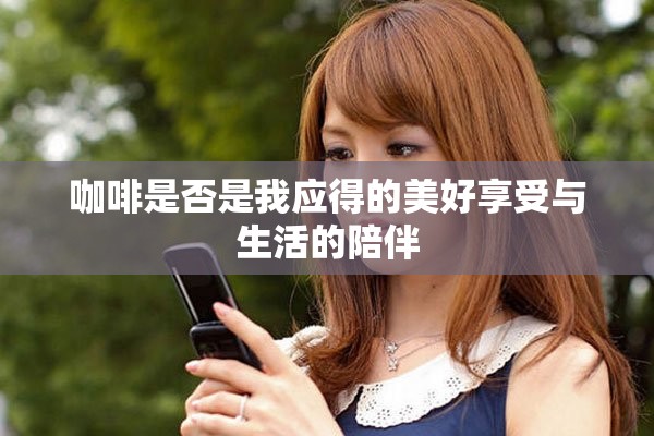 咖啡是否是我应得的美好享受与生活的陪伴