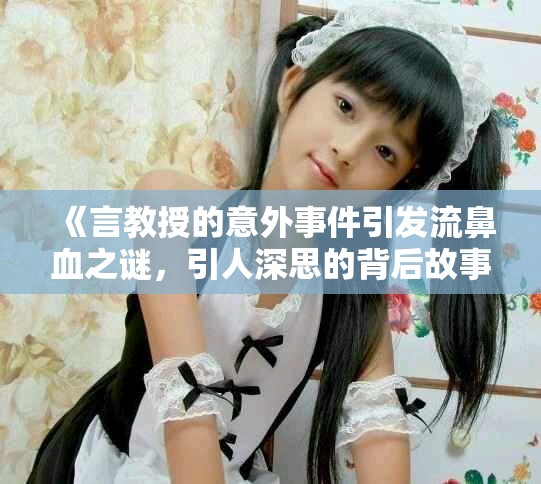 《言教授的意外事件引发流鼻血之谜，引人深思的背后故事》