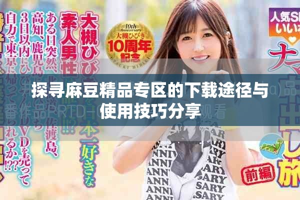 探寻麻豆精品专区的下载途径与使用技巧分享