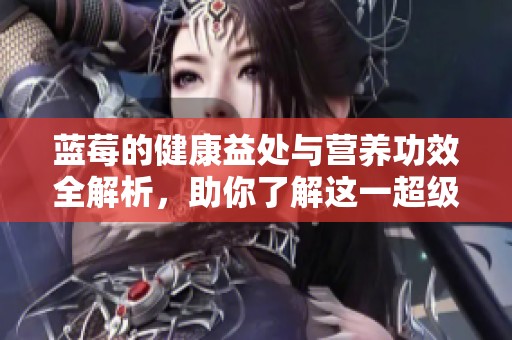 蓝莓的健康益处与营养功效全解析，助你了解这一超级食品