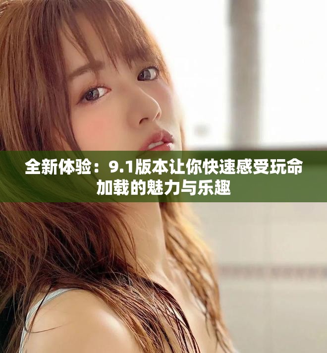 全新体验：9.1版本让你快速感受玩命加载的魅力与乐趣