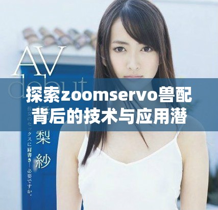 探索zoomservo兽配背后的技术与应用潜力分析