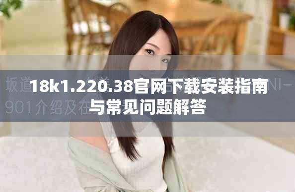 18k1.220.38官网下载安装指南与常见问题解答