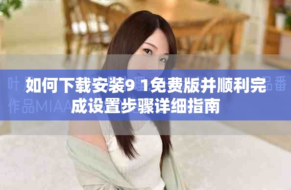 如何下载安装9 1免费版并顺利完成设置步骤详细指南