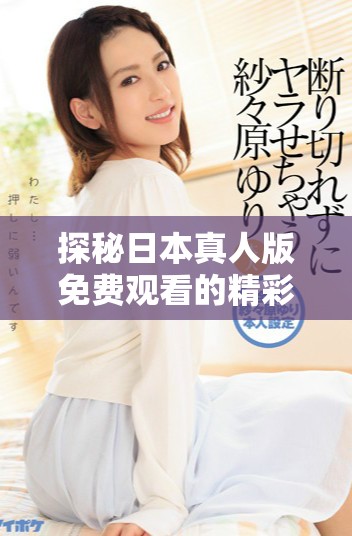 探秘日本真人版免费观看的精彩内容与影响力