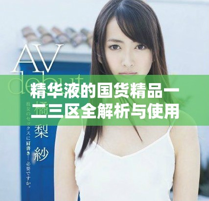 精华液的国货精品一二三区全解析与使用指南