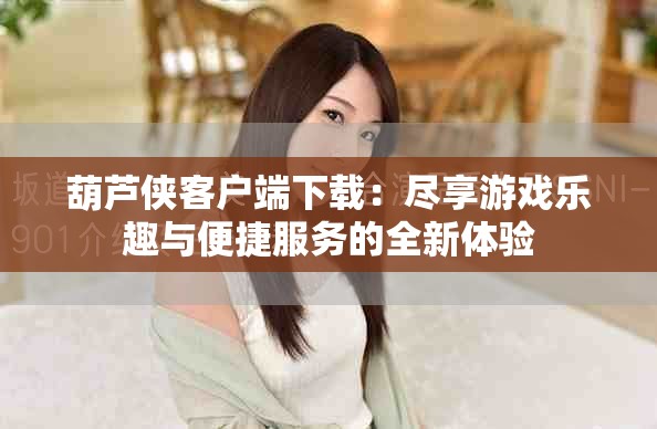 葫芦侠客户端下载：尽享游戏乐趣与便捷服务的全新体验