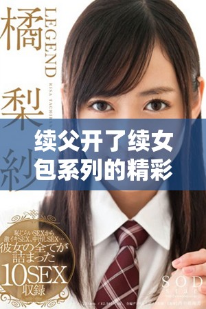 续父开了续女包系列的精彩前100集全解析与精彩回顾