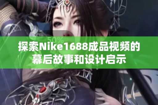 探索Nike1688成品视频的幕后故事和设计启示